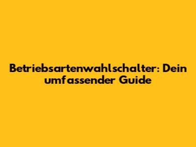 Betriebsartenwahlschalter: Dein umfassender Guide