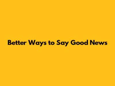 Better Ways to Say Good News