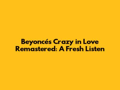 Beyoncé's "Crazy in Love" Remastered: A Fresh Listen