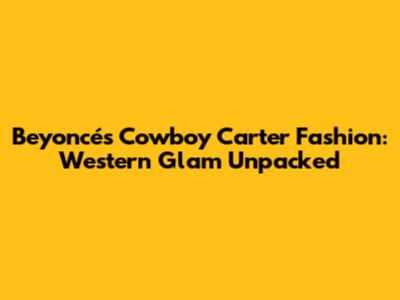 Beyoncé's Cowboy Carter Fashion: Western Glam Unpacked