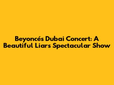 Beyoncé's Dubai Concert: A Beautiful Liar's Spectacular Show