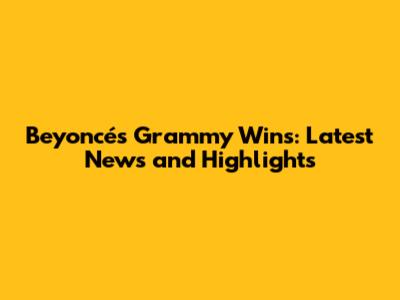 Beyoncé's Grammy Wins: Latest News and Highlights