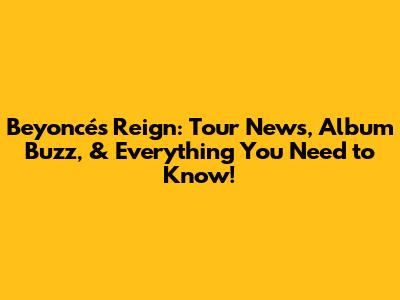 Beyoncé's Reign: Tour News, Album Buzz, & Everything You Need to Know!