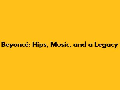 Beyoncé: Hips, Music, and a Legacy