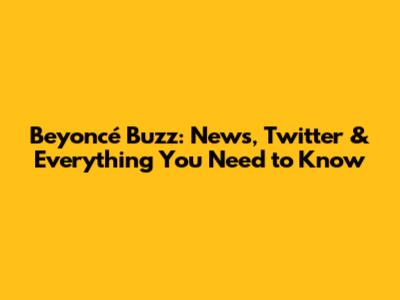 Beyoncé Buzz: News, Twitter & Everything You Need to Know
