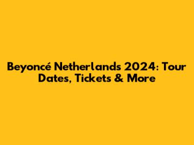 Beyoncé Netherlands 2024: Tour Dates, Tickets & More