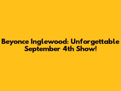 Beyonce Inglewood: Unforgettable September 4th Show!