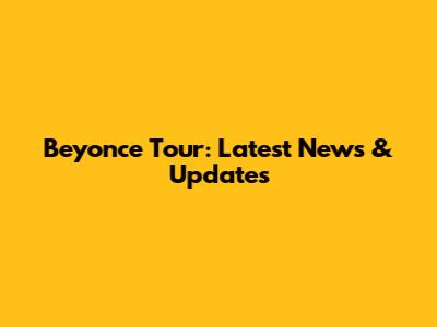Beyonce Tour: Latest News & Updates