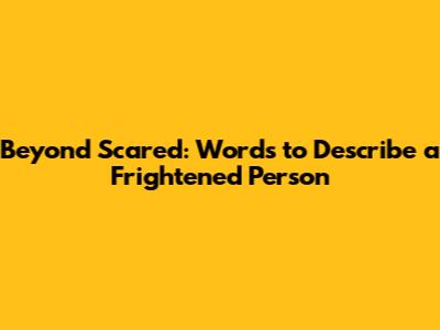 Beyond 'Scared': Words to Describe a Frightened Person