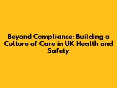 Beyond Compliance: Building a Culture of Care in UK Health and Safety