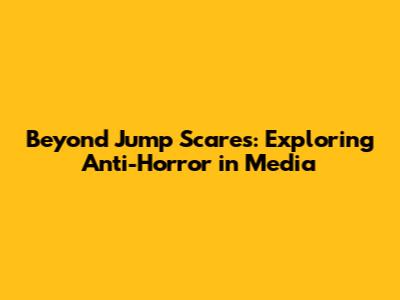 Beyond Jump Scares: Exploring Anti-Horror in Media