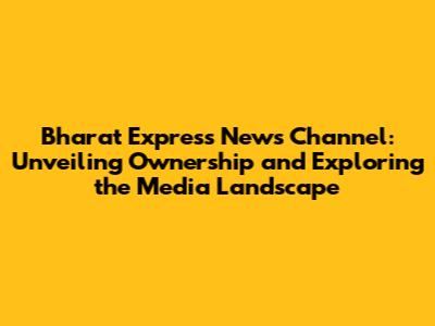 Bharat Express News Channel: Unveiling Ownership and Exploring the Media Landscape