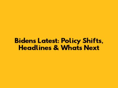 Biden's Latest: Policy Shifts, Headlines & What's Next
