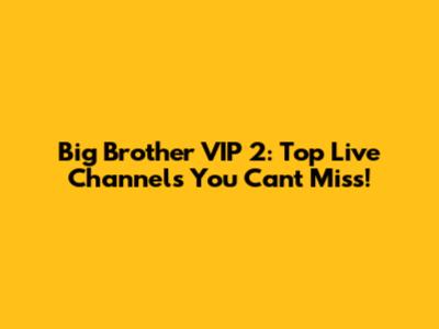 Big Brother VIP 2: Top Live Channels You Can't Miss!