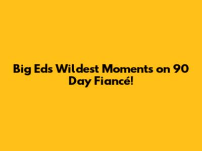 Big Ed's Wildest Moments on 90 Day Fiancé!