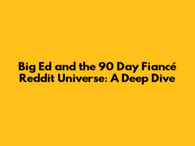 Big Ed and the 90 Day Fiancé Reddit Universe: A Deep Dive