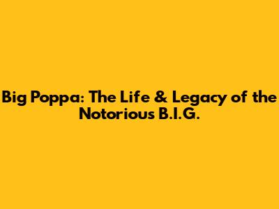 Big Poppa: The Life & Legacy of the Notorious B.I.G.