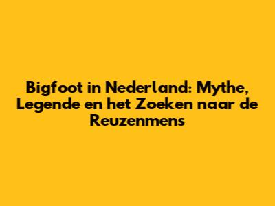 Bigfoot in Nederland: Mythe, Legende en het Zoeken naar de Reuzenmens