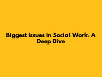 Biggest Issues in Social Work: A Deep Dive