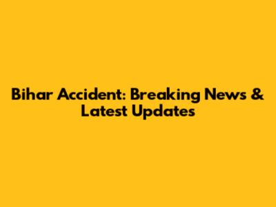 Bihar Accident: Breaking News & Latest Updates
