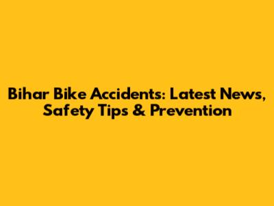 Bihar Bike Accidents: Latest News, Safety Tips & Prevention