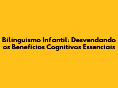 Bilinguismo Infantil: Desvendando os Benefícios Cognitivos Essenciais