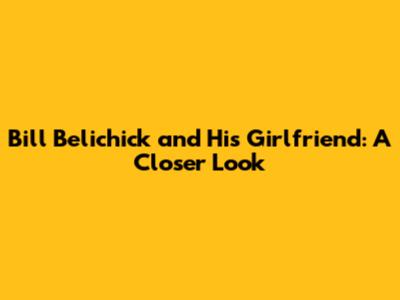 Bill Belichick and His Girlfriend: A Closer Look