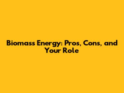 Biomass Energy: Pros, Cons, and Your Role