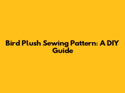 Bird Plush Sewing Pattern: A DIY Guide