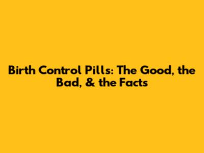 Birth Control Pills: The Good, the Bad, & the Facts