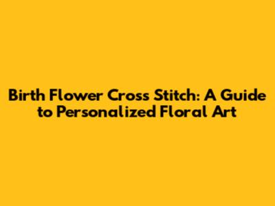 Birth Flower Cross Stitch: A Guide to Personalized Floral Art