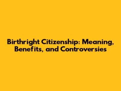 Birthright Citizenship: Meaning, Benefits, and Controversies