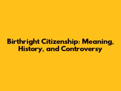 Birthright Citizenship: Meaning, History, and Controversy