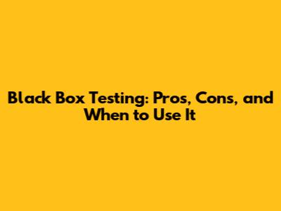 Black Box Testing: Pros, Cons, and When to Use It