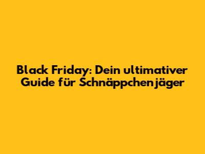 Black Friday: Dein ultimativer Guide für Schnäppchenjäger