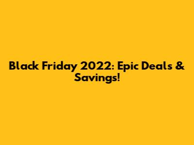 Black Friday 2022: Epic Deals & Savings!