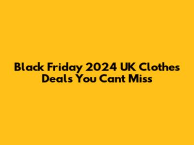 Black Friday 2024 UK Clothes Deals You Can't Miss