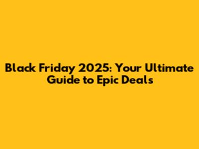 Black Friday 2025: Your Ultimate Guide to Epic Deals