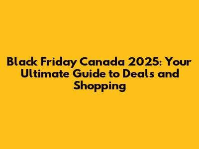 Black Friday Canada 2025: Your Ultimate Guide to Deals and Shopping
