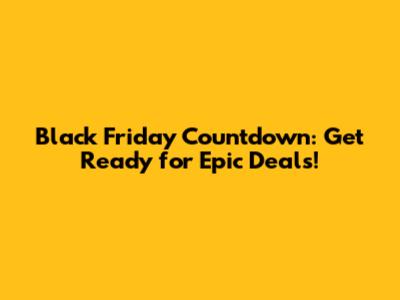 Black Friday Countdown: Get Ready for Epic Deals!
