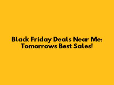 Black Friday Deals Near Me: Tomorrow's Best Sales!