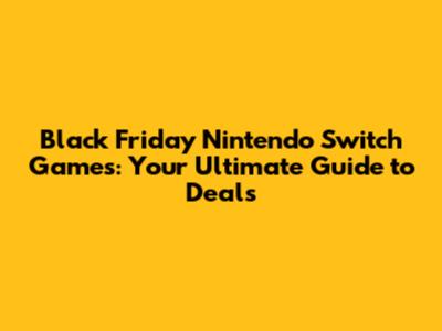 Black Friday Nintendo Switch Games: Your Ultimate Guide to Deals