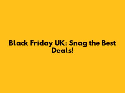 Black Friday UK: Snag the Best Deals!