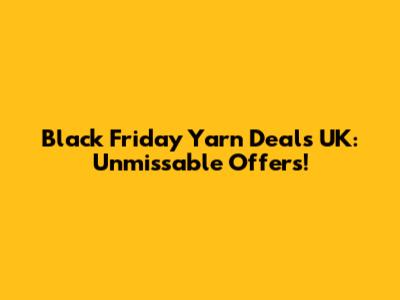 Black Friday Yarn Deals UK: Unmissable Offers!