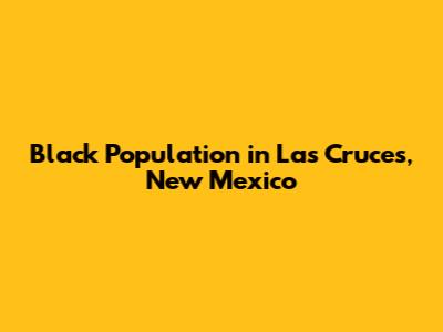 Black Population in Las Cruces, New Mexico