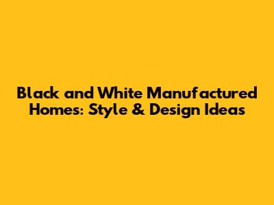 Black and White Manufactured Homes: Style & Design Ideas