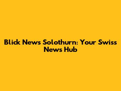 Blick News Solothurn: Your Swiss News Hub