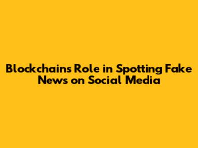 Blockchain's Role in Spotting Fake News on Social Media