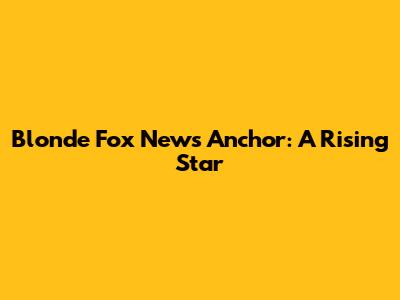 Blonde Fox News Anchor: A Rising Star