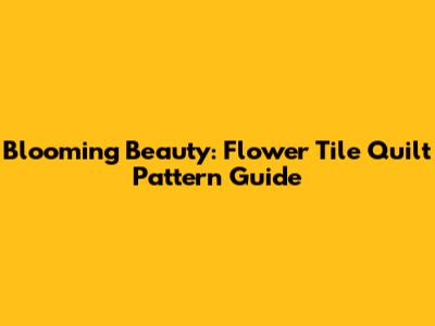 Blooming Beauty: Flower Tile Quilt Pattern Guide